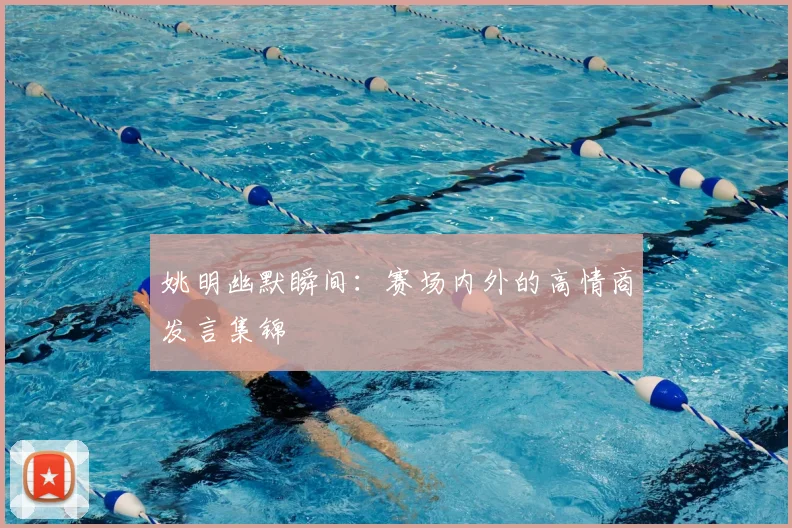 姚明幽默瞬间:赛场内外的高情商发言集锦