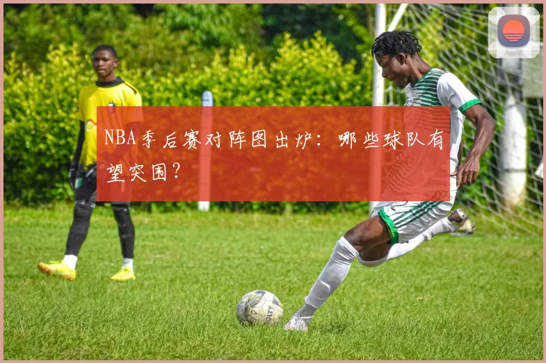 NBA季后赛对阵图出炉：哪些球队有望突围？