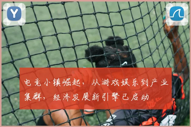 电竞小镇崛起，从游戏娱乐到产业集群，经济发展新引擎已启动