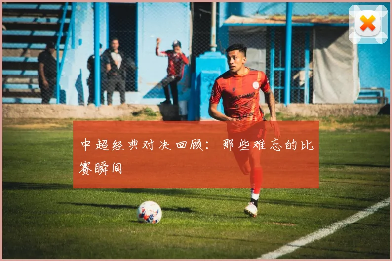 中超经典对决回顾:那些难忘的比赛瞬间