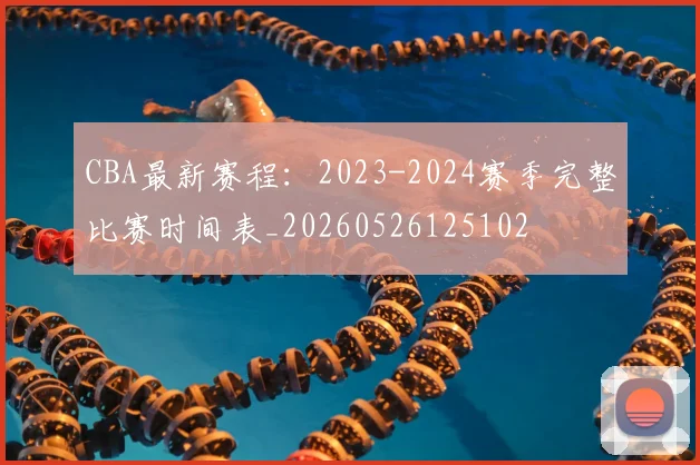 CBA最新赛程：2023-2024赛季完整比赛时间表_20260526125102
