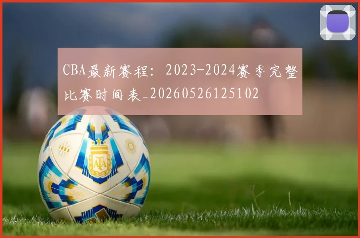 CBA最新赛程:2023-2024赛季完整比赛时间表_20260526125102