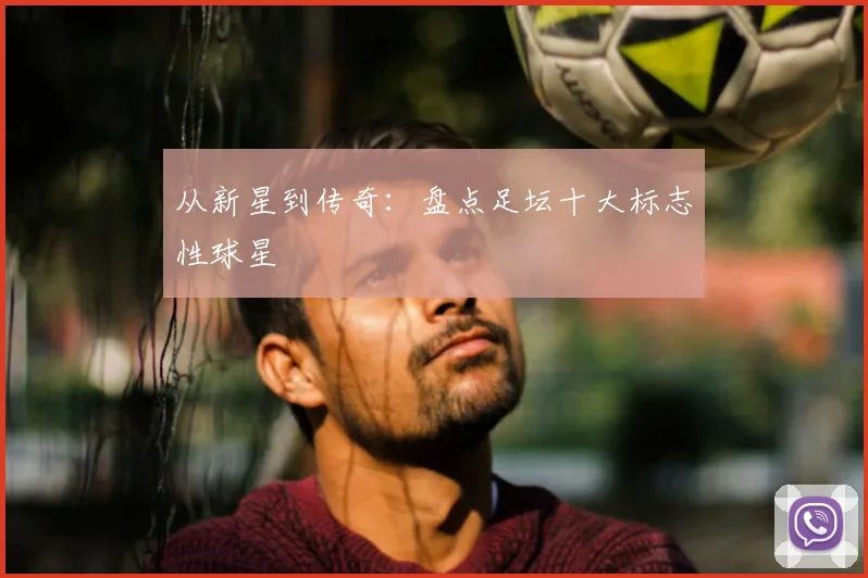 从新星到传奇:盘点足坛十大标志性球星