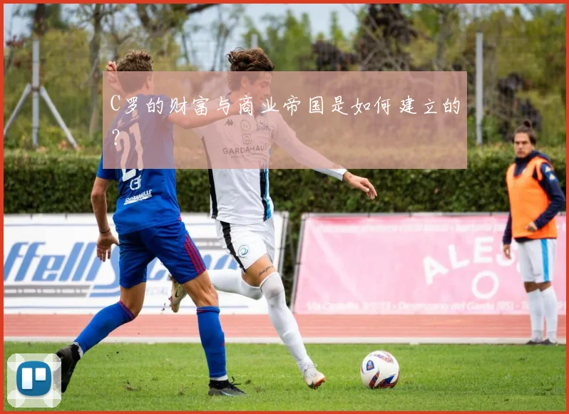 C罗的财富与商业帝国是如何建立的？