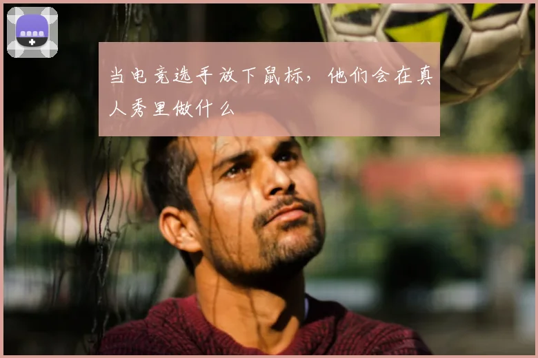 当电竞选手放下鼠标,他们会在真人秀里做什么