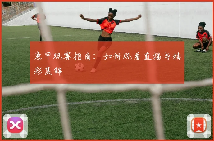 意甲观赛指南:如何观看直播与精彩集锦