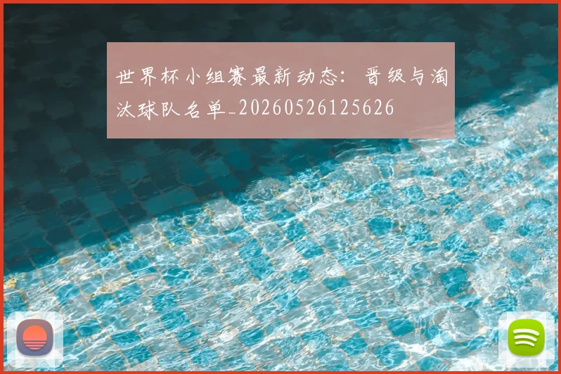 世界杯小组赛最新动态：晋级与淘汰球队名单_20260526125626