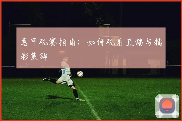 意甲观赛指南:如何观看直播与精彩集锦