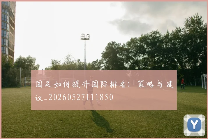 国足如何提升国际排名:策略与建议_20260527111850