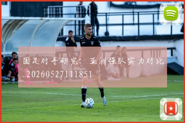 国足对手研究:亚洲强队实力对比_20260527111851