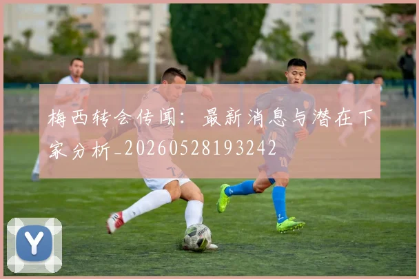 梅西转会传闻：最新消息与潜在下家分析_20260528193242