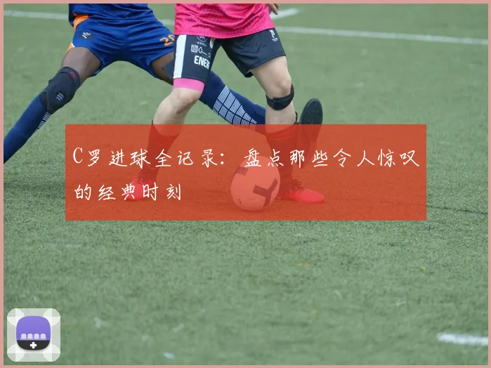 C罗进球全记录：盘点那些令人惊叹的经典时刻