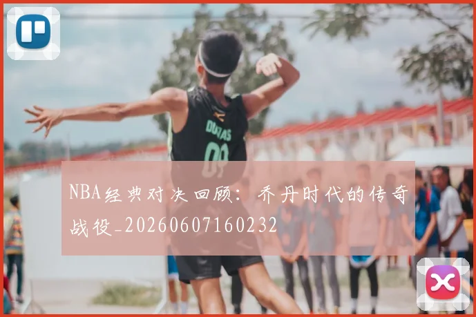 NBA经典对决回顾:乔丹时代的传奇战役_20260607160232