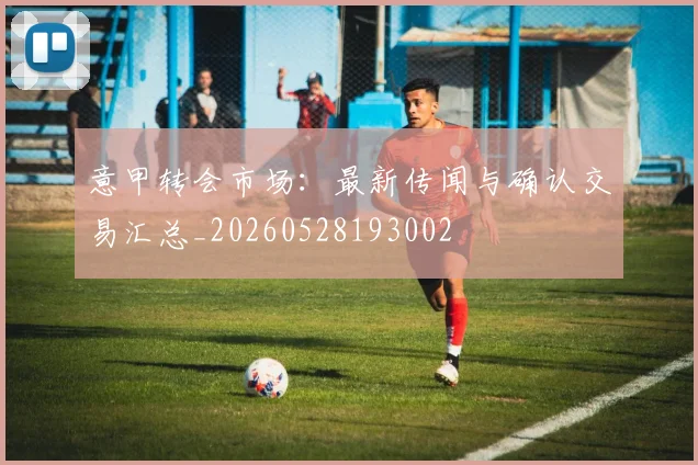 意甲转会市场：最新传闻与确认交易汇总_20260528193002