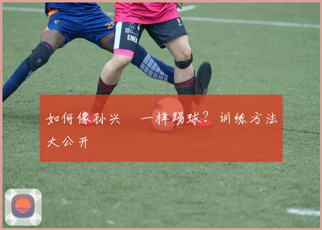 如何像孙兴慜一样踢球？训练方法大公开