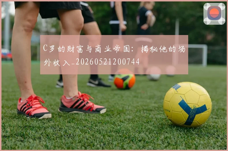 C罗的财富与商业帝国：揭秘他的场外收入_20260521200744