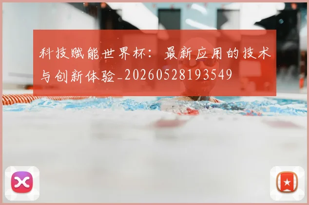 科技赋能世界杯：最新应用的技术与创新体验_20260528193549