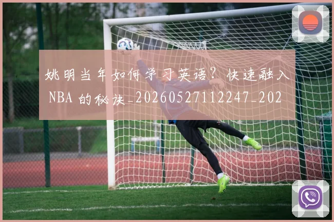 姚明当年如何学习英语?快速融入 NBA 的秘诀_20260527112247_20260609132939