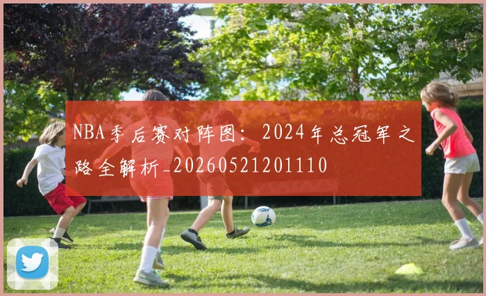 NBA季后赛对阵图：2024年总冠军之路全解析_20260521201110