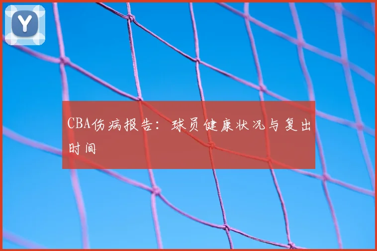 CBA伤病报告：球员健康状况与复出时间