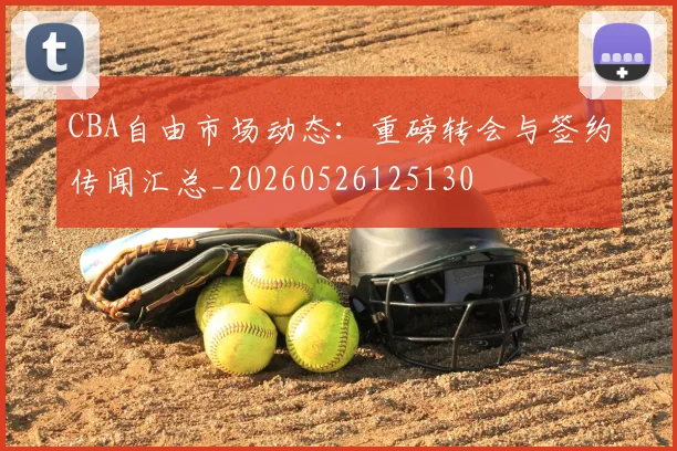 CBA自由市场动态:重磅转会与签约传闻汇总_20260526125130