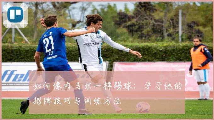 如何像内马尔一样踢球:学习他的招牌技巧与训练方法