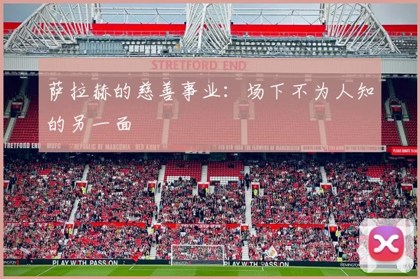 萨拉赫的慈善事业：场下不为人知的另一面