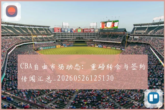 CBA自由市场动态:重磅转会与签约传闻汇总_20260526125130