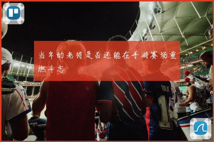 当年的老将是否还能在手游赛场重燃斗志