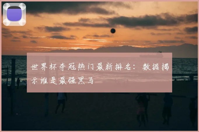 世界杯夺冠热门最新排名：数据揭示谁是最强黑马