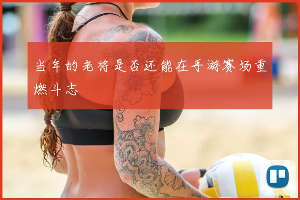 当年的老将是否还能在手游赛场重燃斗志