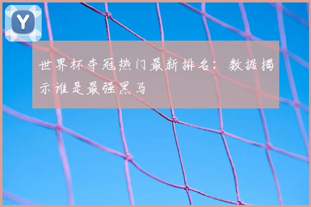 世界杯夺冠热门最新排名：数据揭示谁是最强黑马